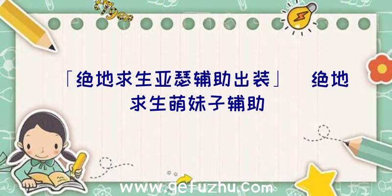 「绝地求生亚瑟辅助出装」|绝地求生萌妹子辅助